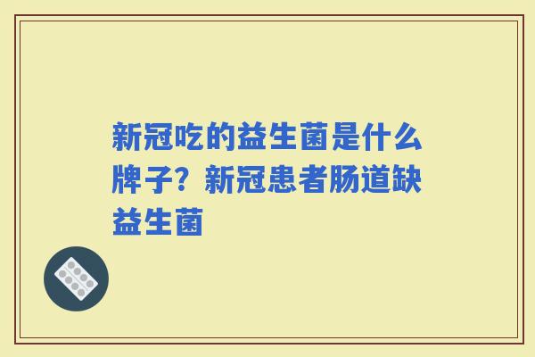 新冠吃的益生菌是什么牌子?新冠患者肠道缺益生菌 新冠吃的益生菌是什么牌子?新冠患者肠道缺益生菌