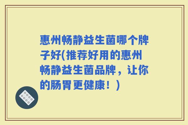 惠州畅静益生菌哪个牌子好(推荐好用的惠州畅静益生菌品牌，让你的肠胃更健康！)