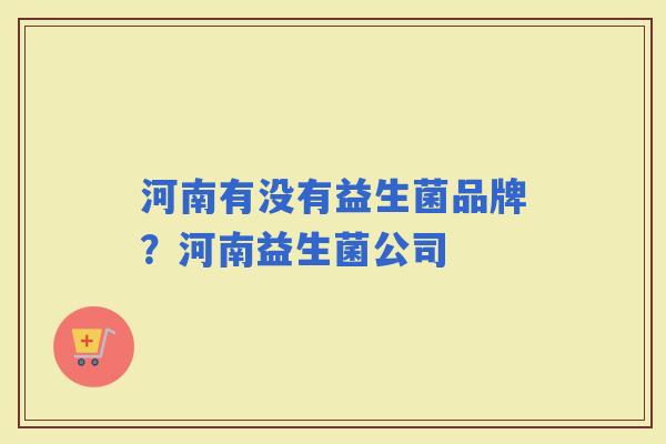 河南有没有益生菌品牌？河南益生菌公司