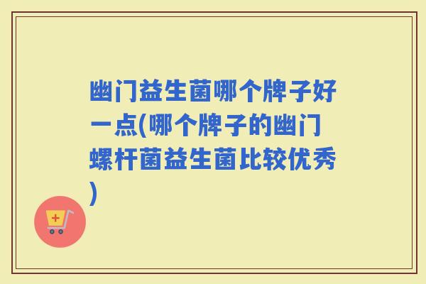 幽门益生菌哪个牌子好一点(哪个牌子的幽门螺杆菌益生菌比较优秀)