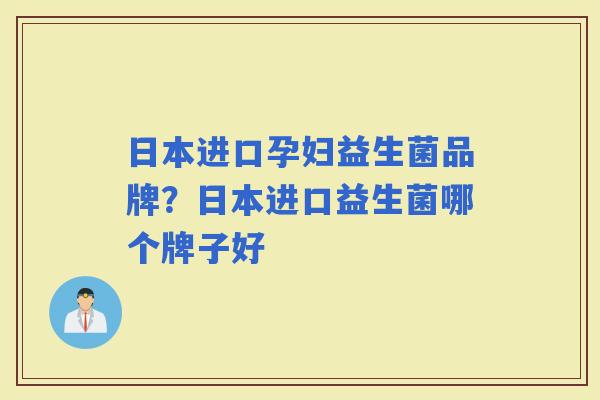日本进口孕妇益生菌品牌?日本进口益生菌哪个牌子好 日本进口孕妇益生菌品牌?日本进口益生菌哪个牌子好