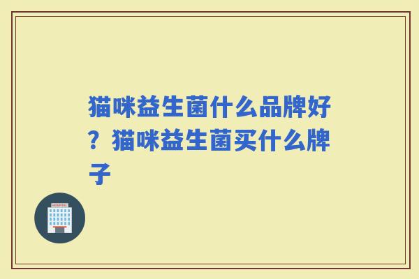 猫咪益生菌什么品牌好?猫咪益生菌买什么牌子 猫咪益生菌什么品牌好?猫咪益生菌买什么牌子