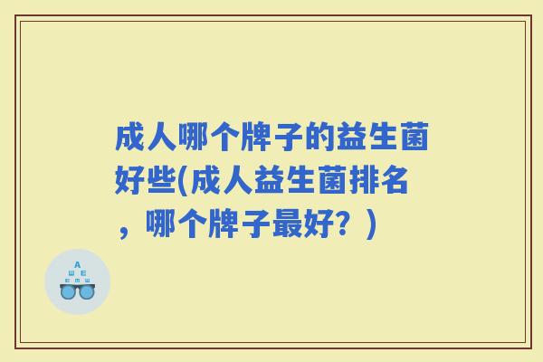 成人哪个牌子的益生菌好些(成人益生菌排名，哪个牌子好？)