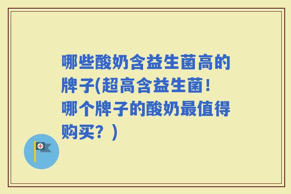 哪些酸奶含益生菌高的牌子(超高含益生菌!哪个牌子的酸奶值得购买?) 哪些酸奶含益生菌高的牌子(超高含益生菌!哪个牌子的酸奶值得购买?)