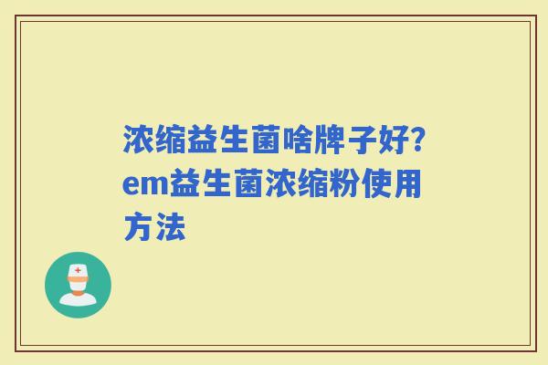 浓缩益生菌啥牌子好?em益生菌浓缩粉使用方法 浓缩益生菌啥牌子好?em益生菌浓缩粉使用方法