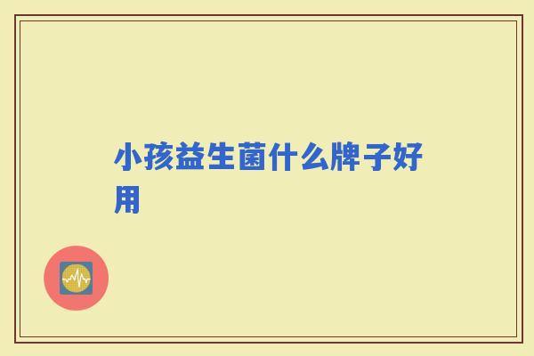 小孩益生菌什么牌子好用 小孩益生菌什么牌子好用