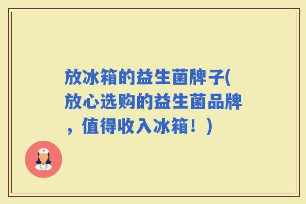 放冰箱的益生菌牌子(放心选购的益生菌品牌，值得收入冰箱！)