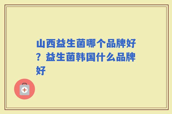 山西益生菌哪个品牌好？益生菌韩国什么品牌好