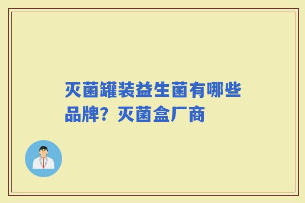 灭菌罐装益生菌有哪些品牌？灭菌盒厂商