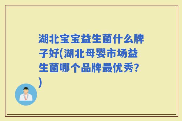 湖北宝宝益生菌什么牌子好(湖北母婴市场益生菌哪个品牌优秀？)