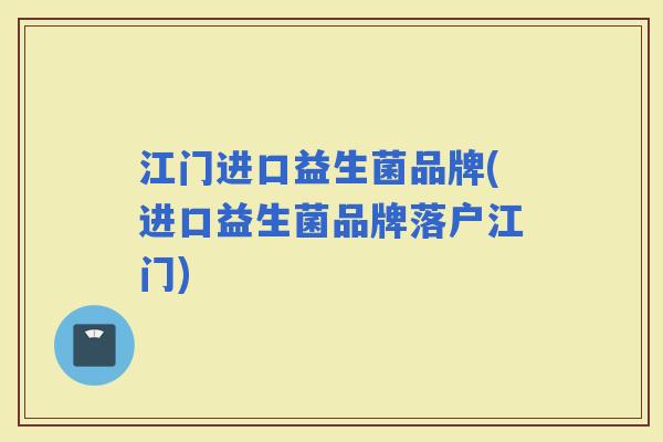 江门进口益生菌品牌(进口益生菌品牌落户江门)