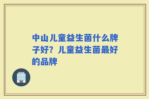 中山儿童益生菌什么牌子好？儿童益生菌好的品牌