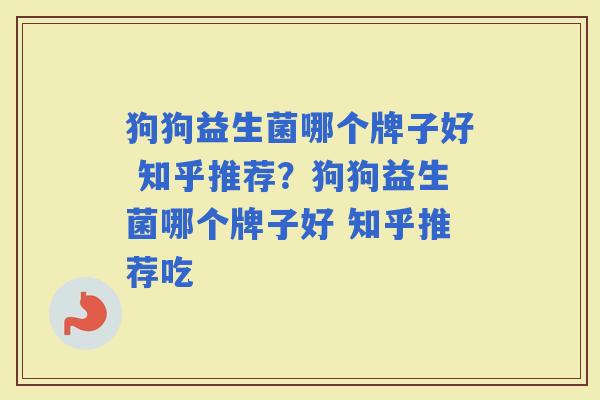 狗狗益生菌哪个牌子好 知乎推荐？狗狗益生菌哪个牌子好 知乎推荐吃