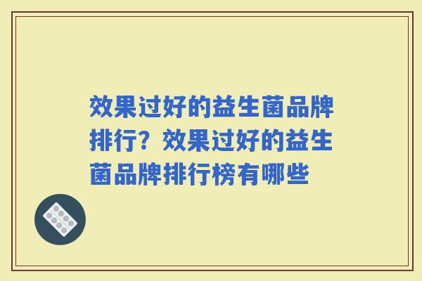 效果过好的益生菌品牌排行?效果过好的益生菌品牌排行榜有哪些 效果过好的益生菌品牌排行?效果过好的益生菌品牌排行榜有哪些