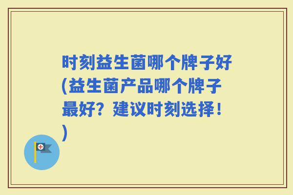 时刻益生菌哪个牌子好(益生菌产品哪个牌子好？建议时刻选择！)
