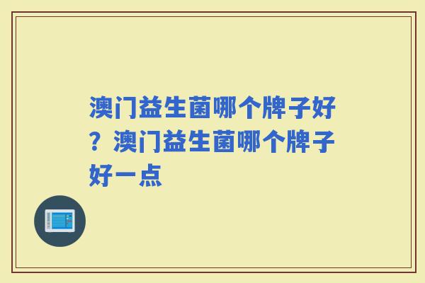 澳门益生菌哪个牌子好？澳门益生菌哪个牌子好一点