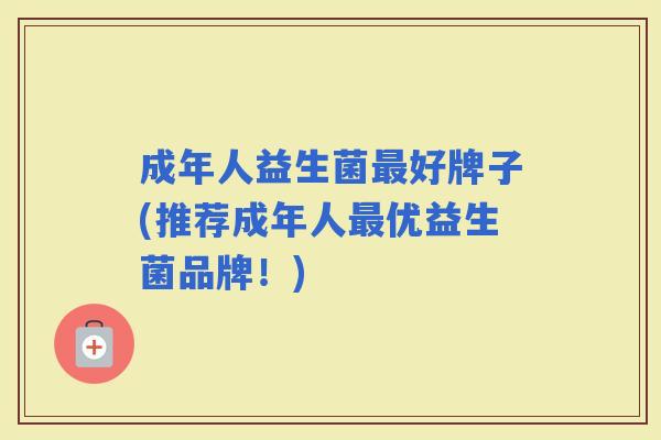成年人益生菌好牌子(推荐成年人优益生菌品牌！)