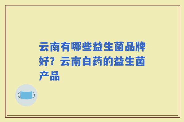 云南有哪些益生菌品牌好？云南白药的益生菌产品