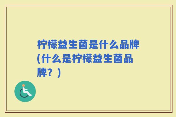 柠檬益生菌是什么品牌(什么是柠檬益生菌品牌？)