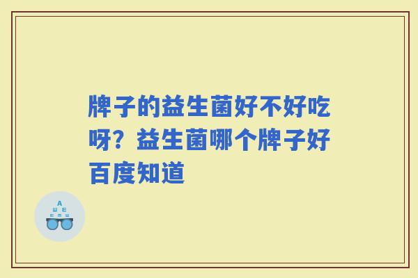 牌子的益生菌好不好吃呀？益生菌哪个牌子好百度知道