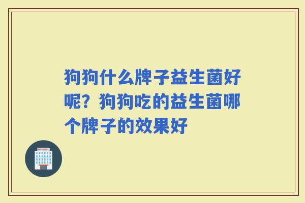 狗狗什么牌子益生菌好呢？狗狗吃的益生菌哪个牌子的效果好