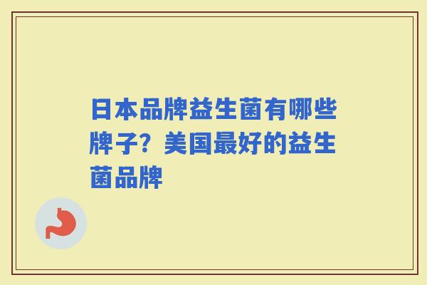 日本品牌益生菌有哪些牌子？美国好的益生菌品牌
