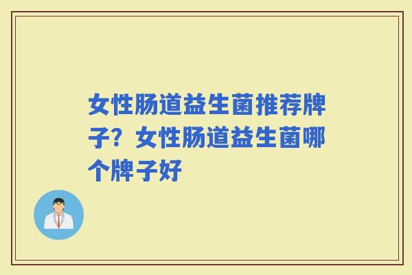 女性肠道益生菌推荐牌子?女性肠道益生菌哪个牌子好 女性肠道益生菌推荐牌子?女性肠道益生菌哪个牌子好