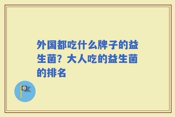 外国都吃什么牌子的益生菌？大人吃的益生菌的排名