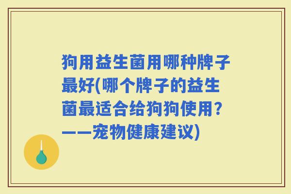 狗用益生菌用哪种牌子好(哪个牌子的益生菌适合给狗狗使用？——宠物健康建议)