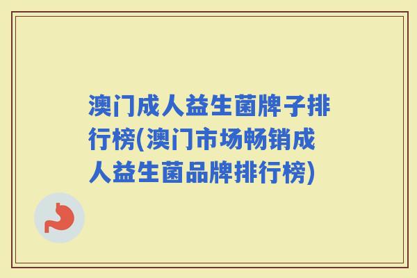 澳门成人益生菌牌子排行榜(澳门市场畅销成人益生菌品牌排行榜)