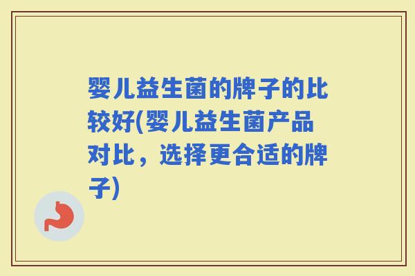 婴儿益生菌的牌子的比较好(婴儿益生菌产品对比，选择更合适的牌子)