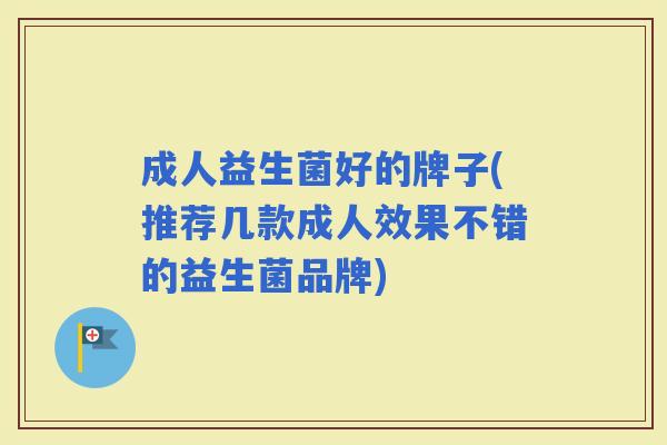 成人益生菌好的牌子(推荐几款成人效果不错的益生菌品牌)