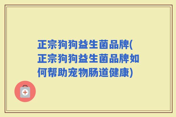 正宗狗狗益生菌品牌(正宗狗狗益生菌品牌如何帮助宠物肠道健康)