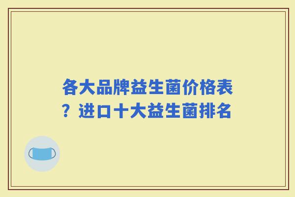各大品牌益生菌价格表？进口十大益生菌排名