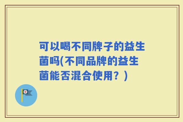 可以喝不同牌子的益生菌吗(不同品牌的益生菌能否混合使用？)