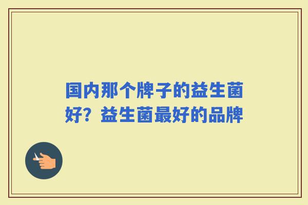 国内那个牌子的益生菌好？益生菌好的品牌