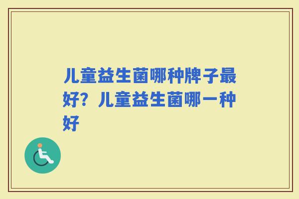 儿童益生菌哪种牌子好？儿童益生菌哪一种好