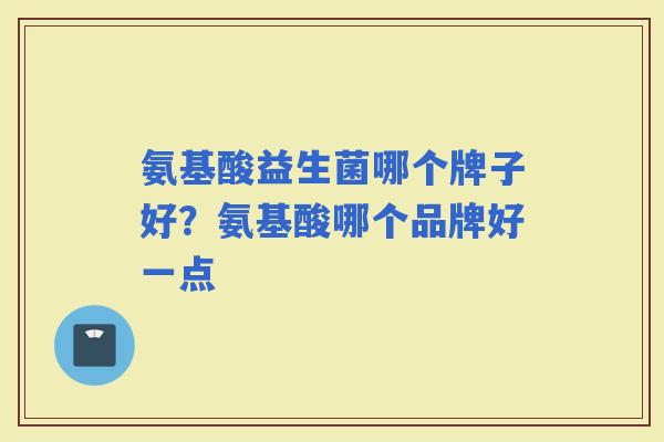 氨基酸益生菌哪个牌子好？氨基酸哪个品牌好一点