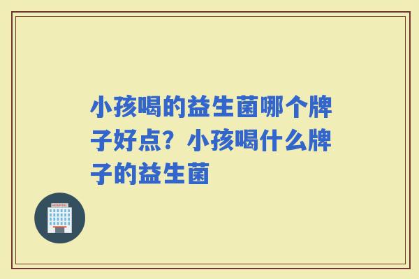 小孩喝的益生菌哪个牌子好点？小孩喝什么牌子的益生菌