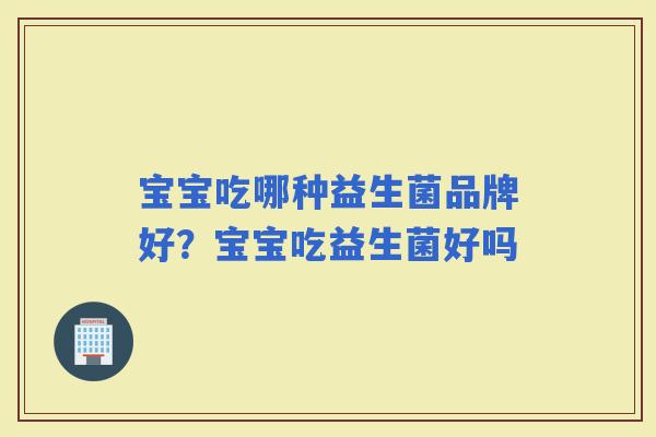 宝宝吃哪种益生菌品牌好？宝宝吃益生菌好吗