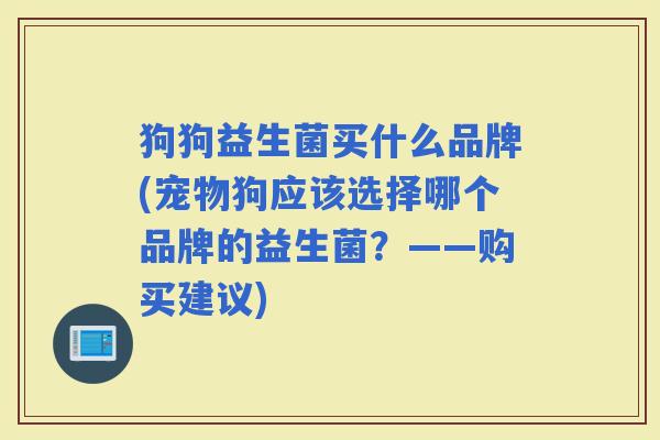狗狗益生菌买什么品牌(宠物狗应该选择哪个品牌的益生菌？——购买建议)