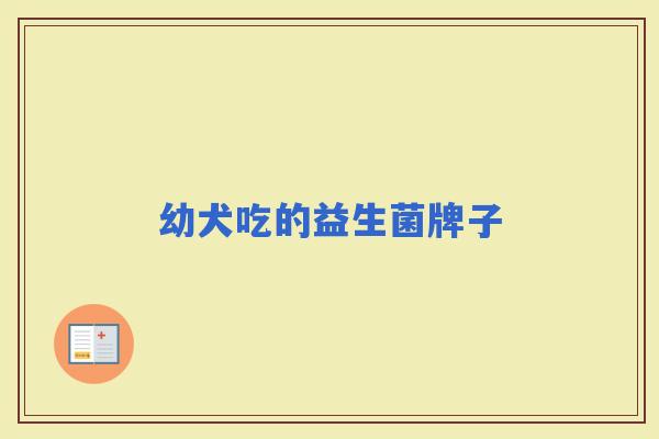 幼犬吃的益生菌牌子 幼犬吃的益生菌牌子