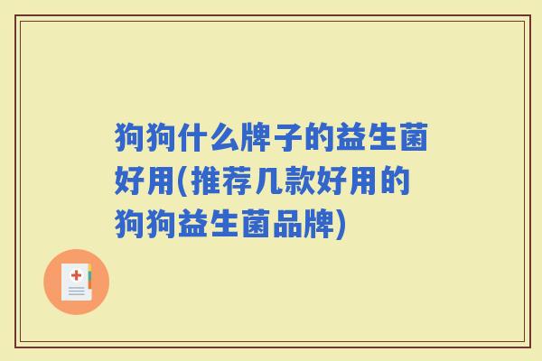 狗狗什么牌子的益生菌好用(推荐几款好用的狗狗益生菌品牌) 狗狗什么牌子的益生菌好用(推荐几款好用的狗狗益生菌品牌)