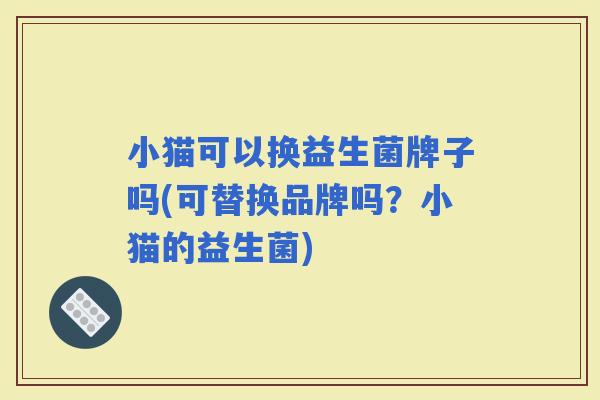 小猫可以换益生菌牌子吗(可替换品牌吗？小猫的益生菌)
