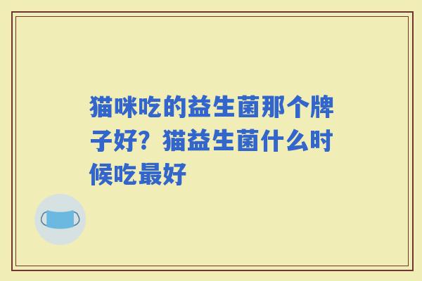 猫咪吃的益生菌那个牌子好？猫益生菌什么时候吃好