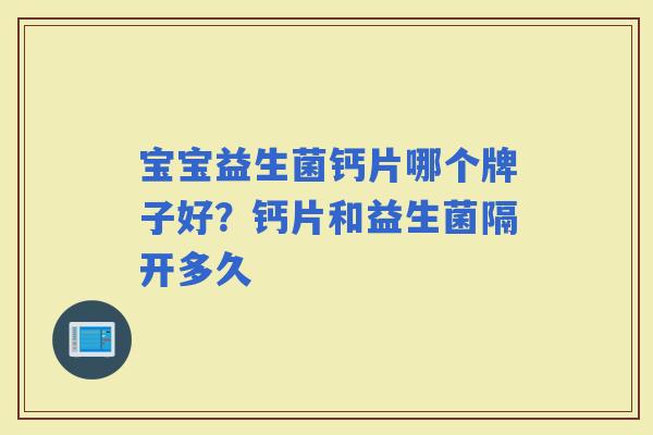 宝宝益生菌钙片哪个牌子好？钙片和益生菌隔开多久