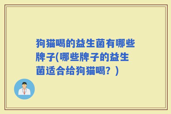 狗猫喝的益生菌有哪些牌子(哪些牌子的益生菌适合给狗猫喝？)