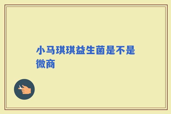 小马琪琪益生菌是不是微商