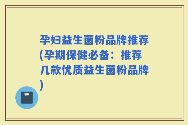 孕妇益生菌粉品牌推荐(孕期保健必备：推荐几款优质益生菌粉品牌)