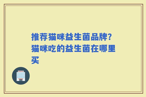 推荐猫咪益生菌品牌？猫咪吃的益生菌在哪里买